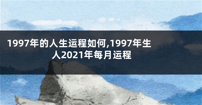 1997年的人生运程如何,1997年生人2021年每月运程