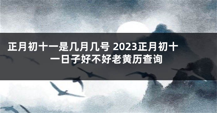 正月初十一是几月几号 2023正月初十一日子好不好老黄历查询