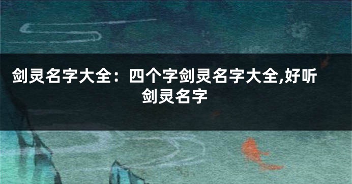 剑灵名字大全:四个字剑灵名字大全,好听剑灵名字