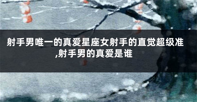 射手男唯一的真爱星座女射手的直觉超级准,射手男的真爱是谁