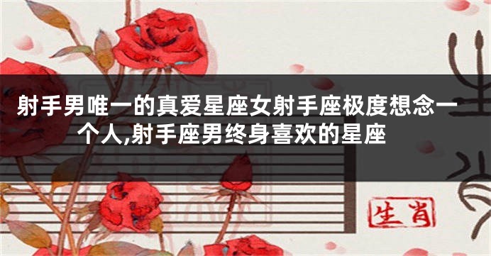 射手男唯一的真爱星座女射手座极度想念一个人,射手座男终身喜欢的星座