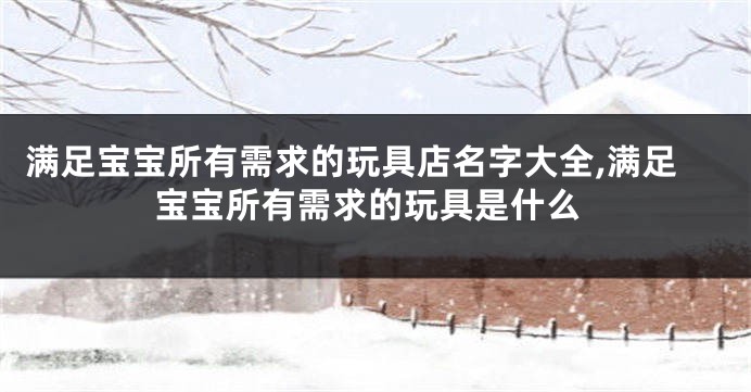 满足宝宝所有需求的玩具店名字大全,满足宝宝所有需求的玩具是什么