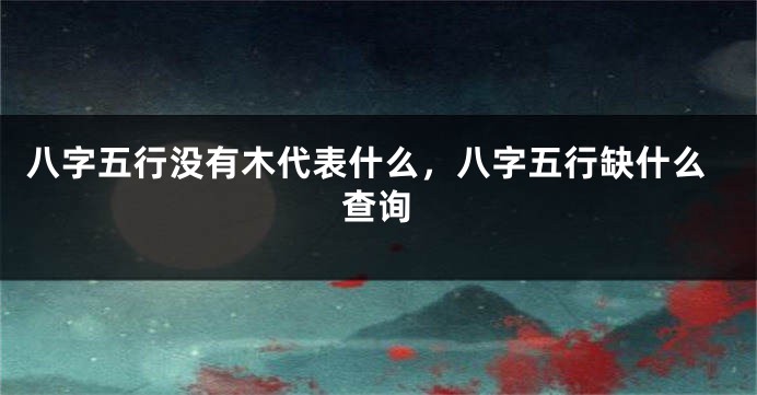 八字五行没有木代表什么,八字五行缺什么查询