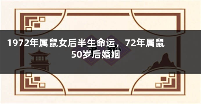1972年属鼠女后半生命运,72年属鼠50岁后婚姻