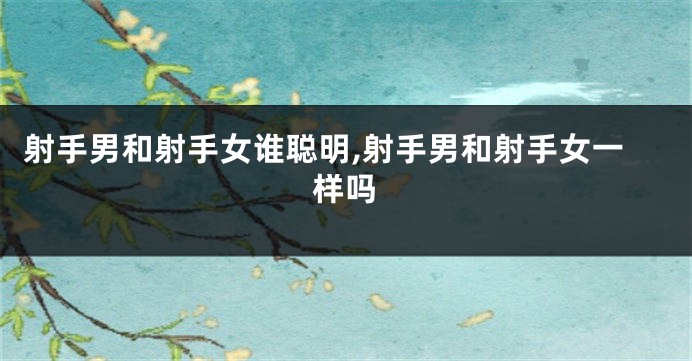 射手男和射手女谁聪明,射手男和射手女一样吗