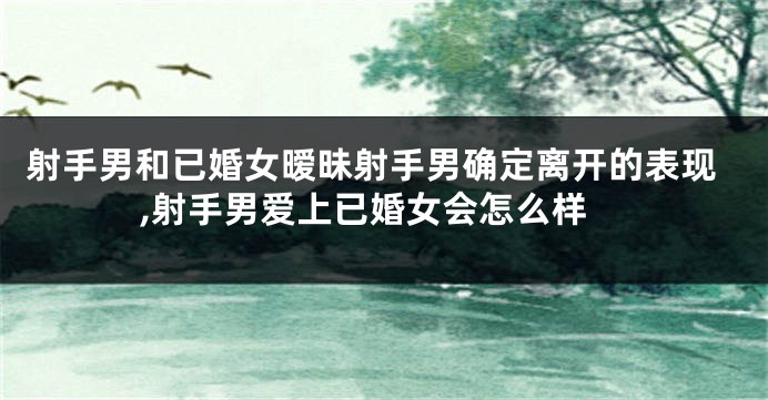 射手男和已婚女暧昧射手男确定离开的表现,射手男爱上已婚女会怎么样