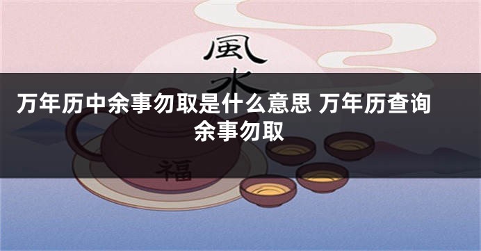 万年历中余事勿取是什么意思 万年历查询余事勿取