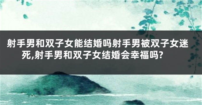 射手男和双子女能结婚吗射手男被双子女迷死,射手男和双子女结婚会幸福吗?