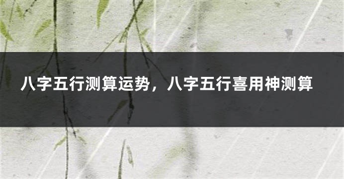 八字五行测算运势,八字五行喜用神测算