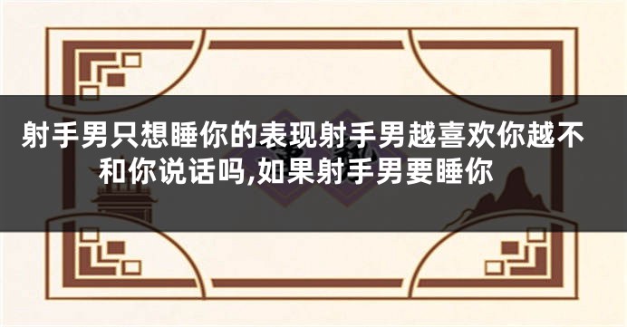 射手男只想睡你的表现射手男越喜欢你越不和你说话吗,如果射手男要睡你