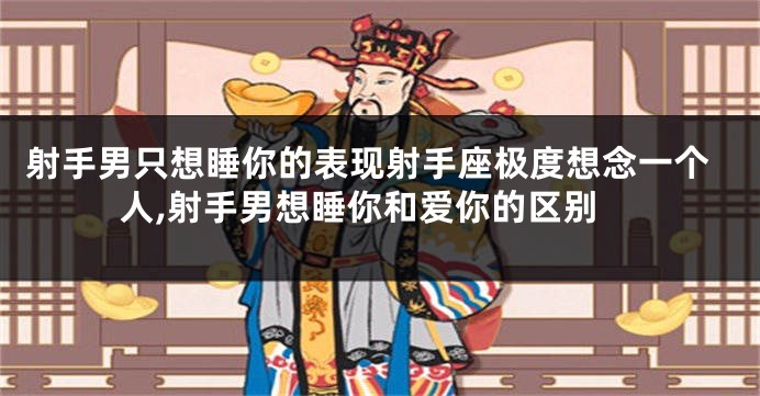 射手男只想睡你的表现射手座极度想念一个人,射手男想睡你和爱你的区别