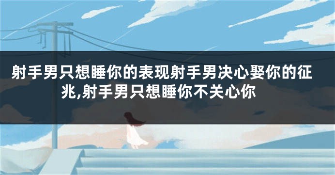 射手男只想睡你的表现射手男决心娶你的征兆,射手男只想睡你不关心你