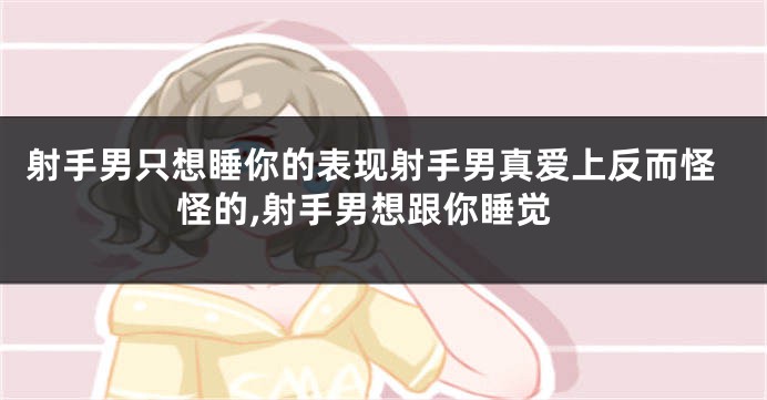 射手男只想睡你的表现射手男真爱上反而怪怪的,射手男想跟你睡觉