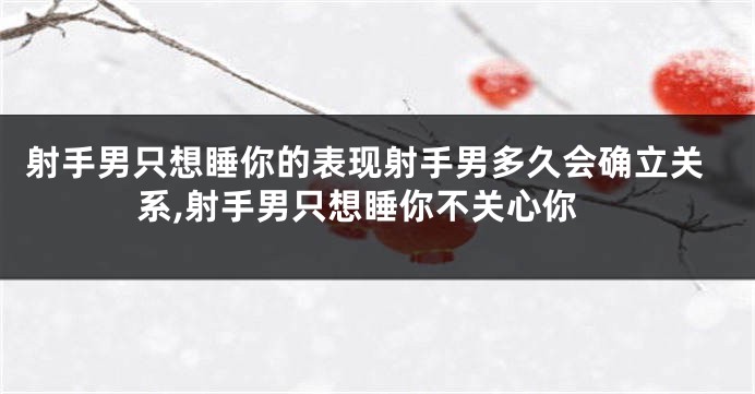 射手男只想睡你的表现射手男多久会确立关系,射手男只想睡你不关心你