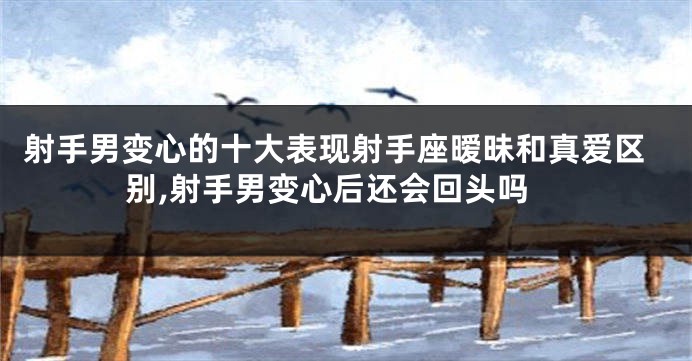 射手男变心的十大表现射手座暧昧和真爱区别,射手男变心后还会回头吗