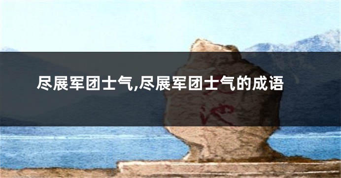 尽展军团士气,尽展军团士气的成语