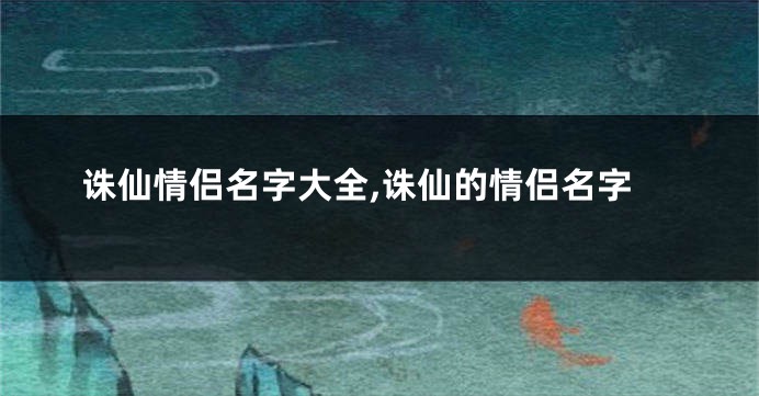 诛仙情侣名字大全,诛仙的情侣名字