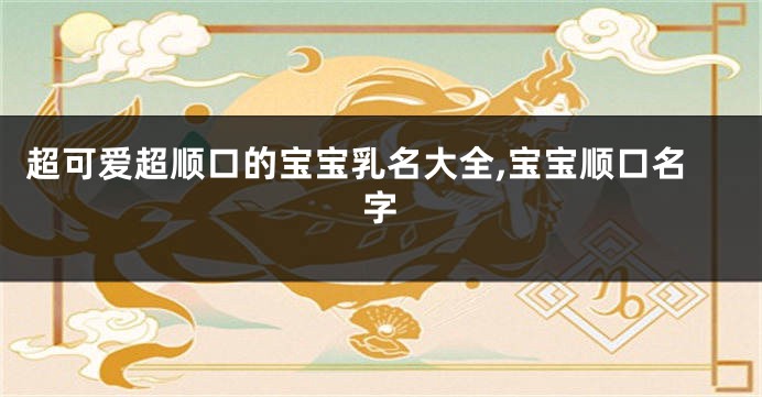 超可爱超顺口的宝宝乳名大全,宝宝顺口名字