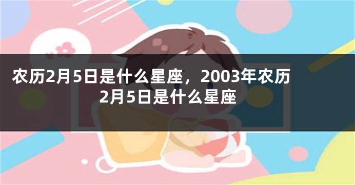 农历2月5日是什么星座,2003年农历2月5日是什么星座