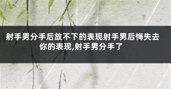 射手男分手后放不下的表现射手男后悔失去你的表现,射手男分手了