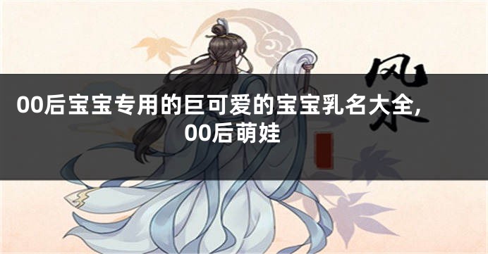 00后宝宝专用的巨可爱的宝宝乳名大全,00后萌娃