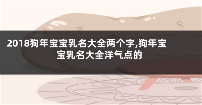 2018狗年宝宝乳名大全两个字,狗年宝宝乳名大全洋气点的