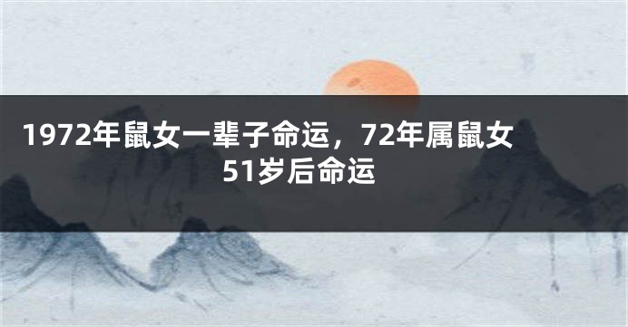 1972年鼠女一辈子命运,72年属鼠女51岁后命运