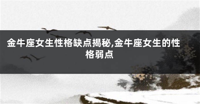 金牛座女生性格缺点揭秘,金牛座女生的性格弱点