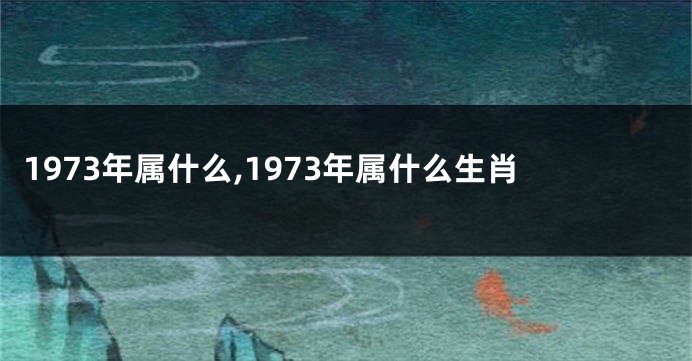 1973年属什么,1973年属什么生肖