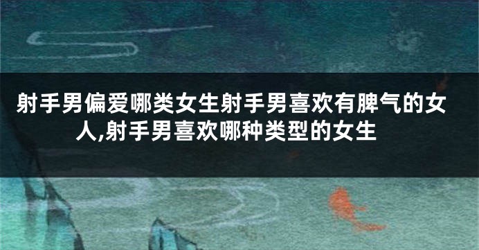 射手男偏爱哪类女生射手男喜欢有脾气的女人,射手男喜欢哪种类型的女生