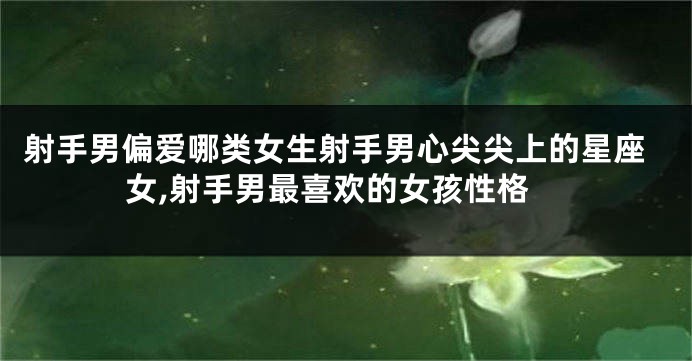 射手男偏爱哪类女生射手男心尖尖上的星座女,射手男最喜欢的女孩性格