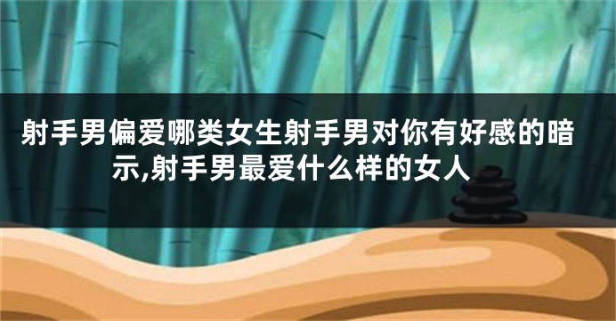 射手男偏爱哪类女生射手男对你有好感的暗示,射手男最爱什么样的女人
