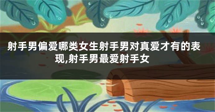 射手男偏爱哪类女生射手男对真爱才有的表现,射手男最爱射手女