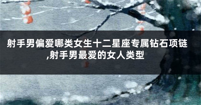 射手男偏爱哪类女生十二星座专属钻石项链,射手男最爱的女人类型