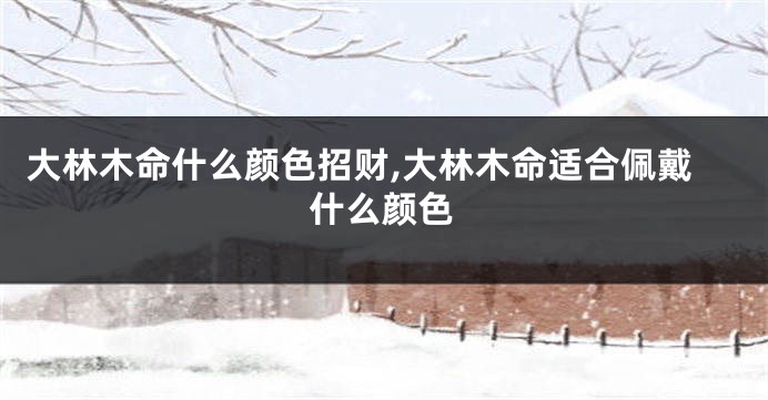 大林木命什么颜色招财,大林木命适合佩戴什么颜色