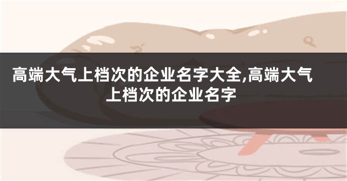 高端大气上档次的企业名字大全,高端大气上档次的企业名字