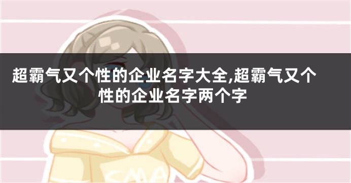 超霸气又个性的企业名字大全,超霸气又个性的企业名字两个字