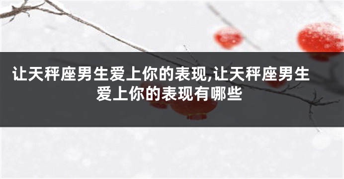 让天秤座男生爱上你的表现,让天秤座男生爱上你的表现有哪些