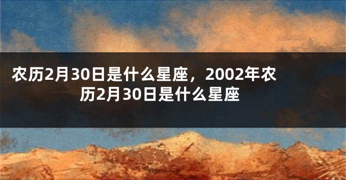 农历2月30日是什么星座,2002年农历2月30日是什么星座