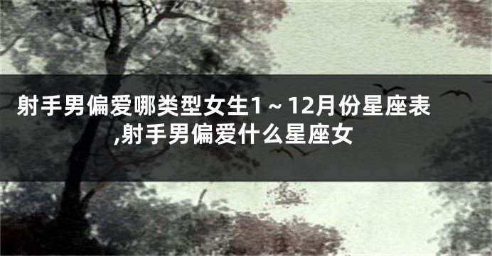 射手男偏爱哪类型女生1~12月份星座表,射手男偏爱什么星座女