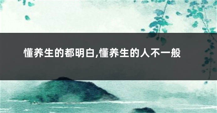 懂养生的都明白,懂养生的人不一般