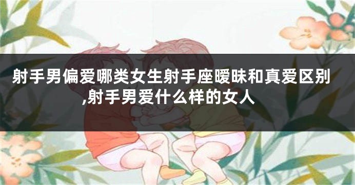 射手男偏爱哪类女生射手座暧昧和真爱区别,射手男爱什么样的女人