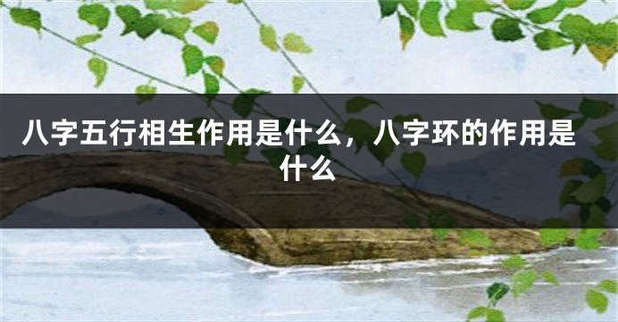 八字五行相生作用是什么,八字环的作用是什么