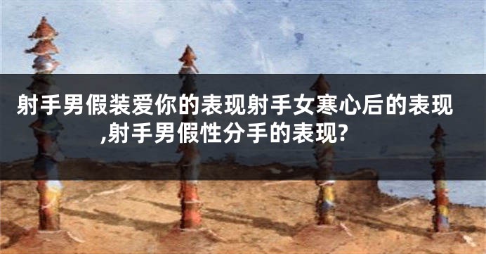 射手男假装爱你的表现射手女寒心后的表现,射手男假性分手的表现?