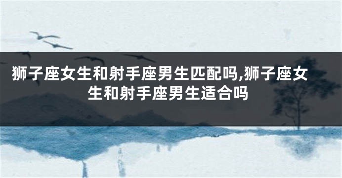 狮子座女生和射手座男生匹配吗,狮子座女生和射手座男生适合吗