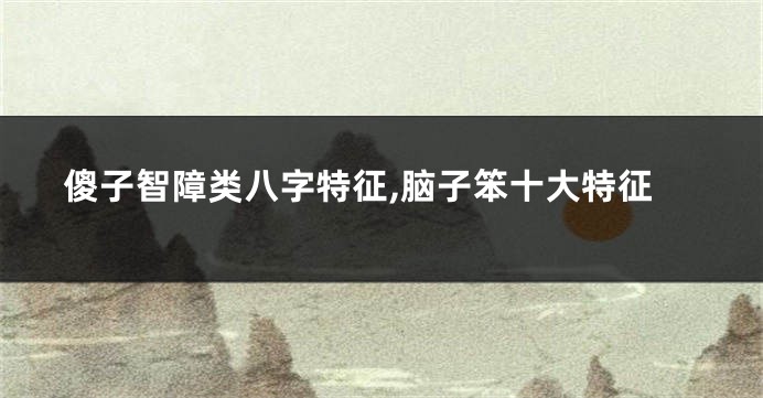 傻子智障类八字特征,脑子笨十大特征