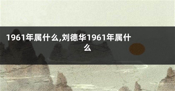 1961年属什么,刘德华1961年属什么
