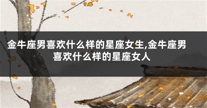 金牛座男喜欢什么样的星座女生,金牛座男喜欢什么样的星座女人