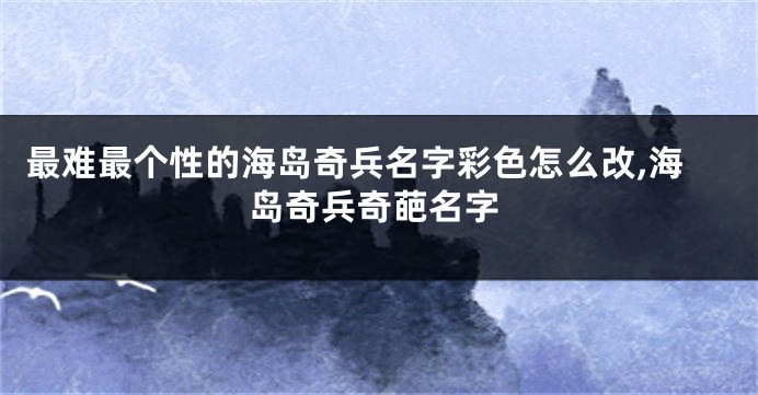 最难最个性的海岛奇兵名字彩色怎么改,海岛奇兵奇葩名字