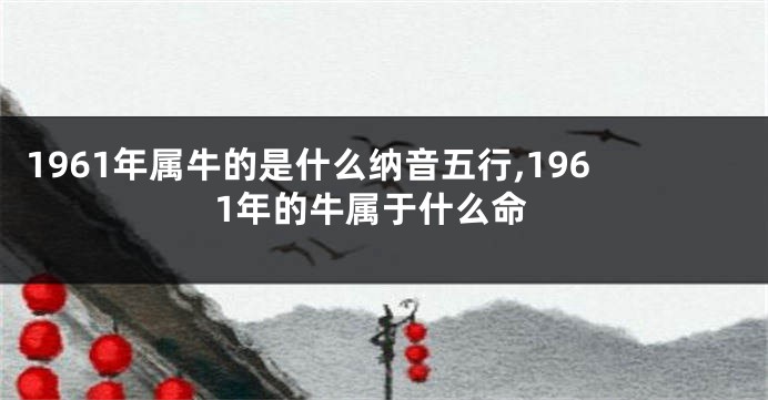 1961年属牛的是什么纳音五行,1961年的牛属于什么命
